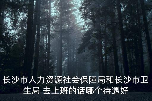 長沙市人力資源社會保障局和長沙市衛(wèi)生局 去上班的話哪個待遇好