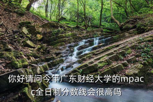 你好請問今年廣東財經(jīng)大學(xué)的mpacc全日制分數(shù)線會很高嗎
