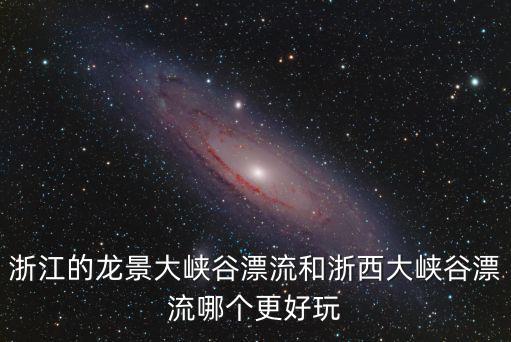 浙西大峽谷漂流，浙江的龍景大峽谷漂流和浙西大峽谷漂流哪個更好玩