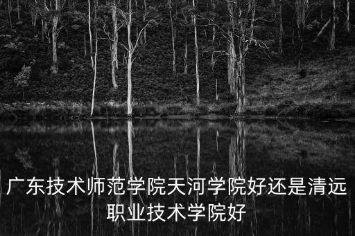 廣東技術師范學院天河學院好還是清遠職業技術學院好