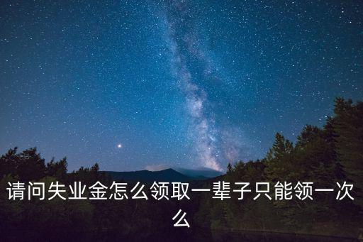 請(qǐng)問(wèn)失業(yè)金怎么領(lǐng)取一輩子只能領(lǐng)一次么