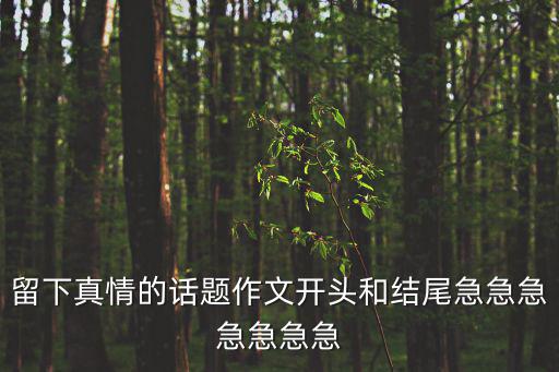 留下真情的話題作文開頭和結尾急急急急急急急
