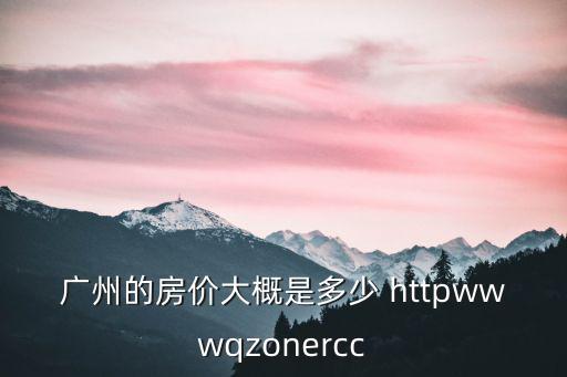 廣州的房?jī)r(jià)大概是多少 httpwwwqzonercc