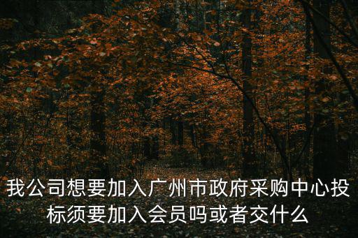 廣東政府采購網(wǎng)，我公司想要加入廣州市政府采購中心投標須要加入會員嗎或者交什么