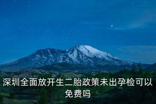 孕前檢查免費政策，深圳全面放開生二胎政策未出孕檢可以免費嗎