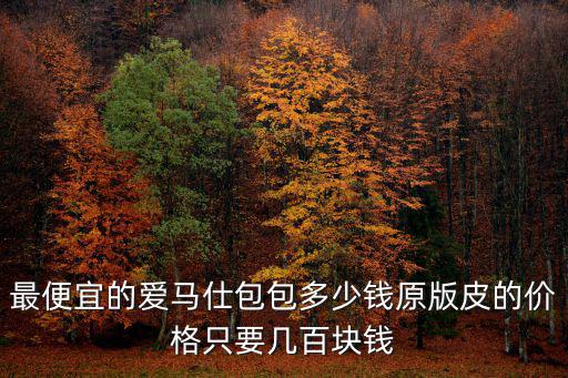 愛馬仕女包價(jià)格，最便宜的愛馬仕包包多少錢原版皮的價(jià)格只要幾百塊錢