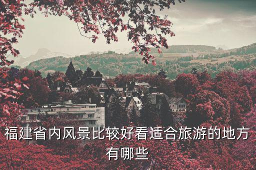 福建省內風景比較好看適合旅游的地方有哪些