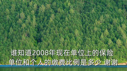 誰知道2008年現在單位上的保險 單位和個人的繳費比例是多少 謝謝