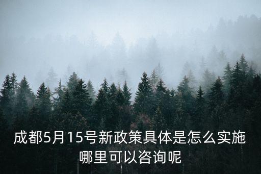 成都5月15號新政策具體是怎么實施哪里可以咨詢呢