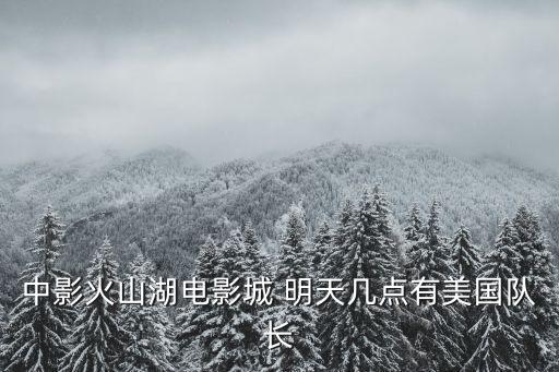 中影火山湖電影城 明天幾點有美國隊長