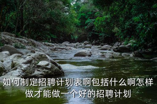 如何制定招聘計劃表啊包括什么啊怎樣做才能做一個好的招聘計劃