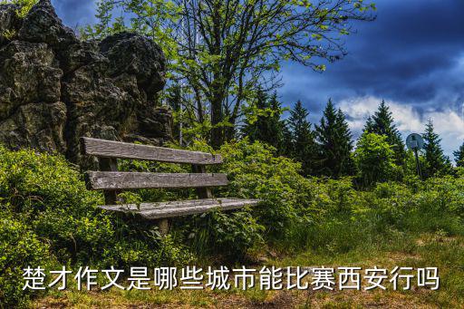 楚才作文是哪些城市能比賽西安行嗎