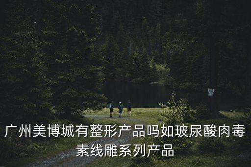 廣州美博城有整形產(chǎn)品嗎如玻尿酸肉毒素線雕系列產(chǎn)品