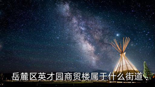 岳麓區(qū)英才園商貿(mào)樓屬于什么街道