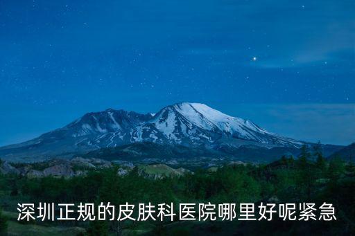 深圳正規(guī)的皮膚科醫(yī)院哪里好呢緊急