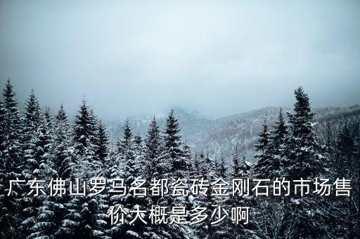 廣東佛山羅馬名都瓷磚金剛石的市場(chǎng)售價(jià)大概是多少啊