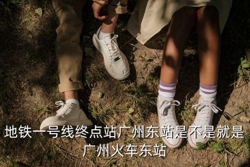 地鐵一號線終點站廣州東站是不是就是廣州火車東站