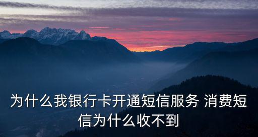 為什么我銀行卡開通短信服務 消費短信為什么收不到