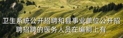 衛生系統公開招聘和縣事業單位公開招聘招聘的醫務人員在編制上有