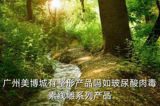 廣州美博城，廣州美博城有整形產(chǎn)品嗎如玻尿酸肉毒素線雕系列產(chǎn)品