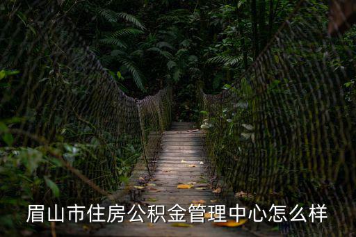 眉山市住房公積金管理中心，市住房公積金管理中心這個單位怎么樣正式職工有編制和高速管
