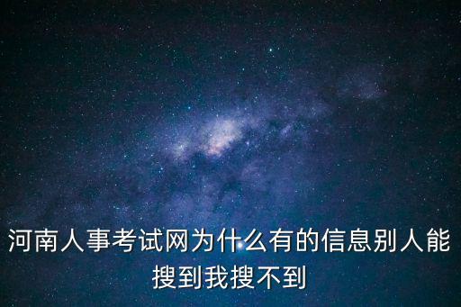 河南人事考試網為什么有的信息別人能搜到我搜不到