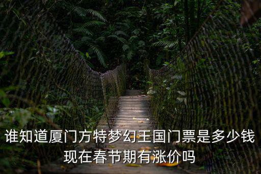 誰知道廈門方特夢幻王國門票是多少錢現在春節期有漲價嗎