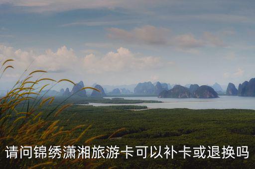 請問錦繡瀟湘旅游卡可以補卡或退換嗎