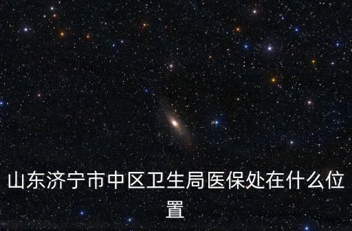 山東濟寧市中區衛生局醫保處在什么位置