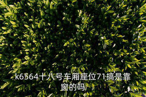 k6564十八號車廂座位71搞是靠窗的嗎