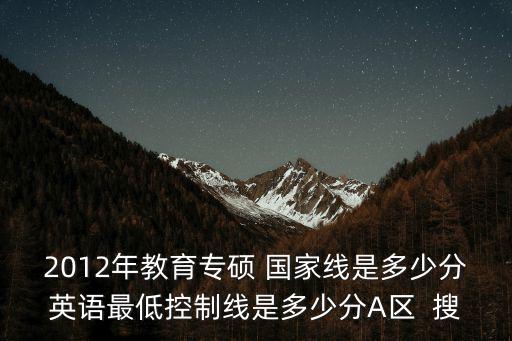 2012年教育專碩 國家線是多少分英語最低控制線是多少分A區(qū)  搜