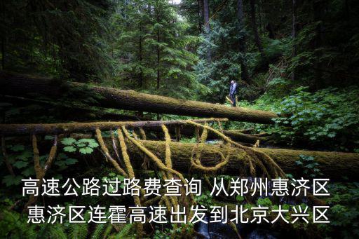 高速公路過路費查詢 從鄭州惠濟區 惠濟區連霍高速出發到北京大興區