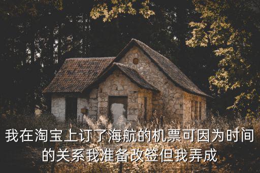 我在淘寶上訂了海航的機票可因為時間的關系我準備改簽但我弄成