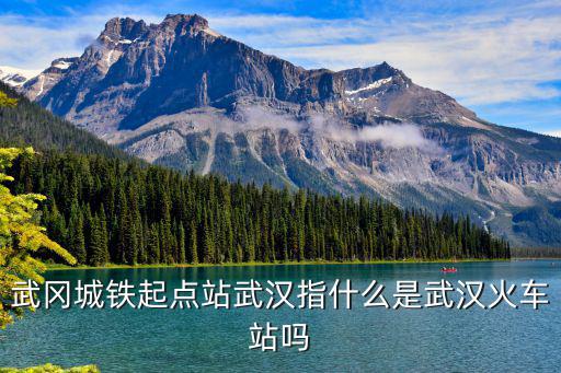 武岡城鐵起點站武漢指什么是武漢火車站嗎