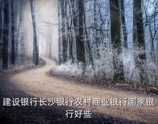 長沙農村商業銀行，建設銀行長沙銀行農村商業銀行哪家銀行好些