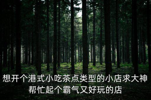 想開(kāi)個(gè)港式小吃茶點(diǎn)類(lèi)型的小店求大神幫忙起個(gè)霸氣又好玩的店