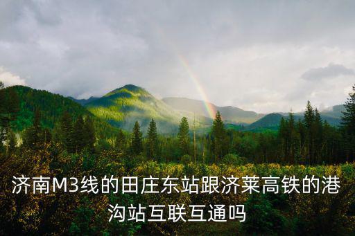 濟南M3線的田莊東站跟濟萊高鐵的港溝站互聯互通嗎