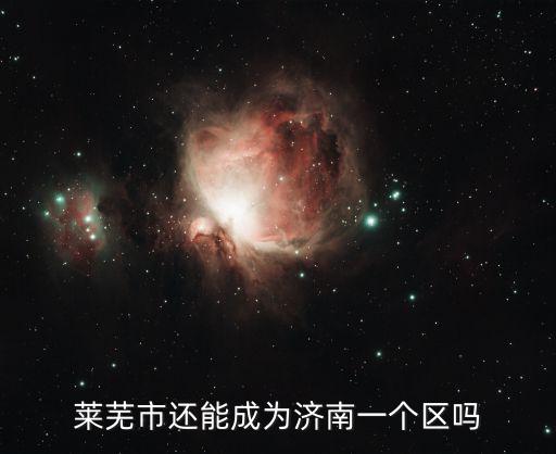 濟(jì)南萊蕪區(qū)，萊蕪市還能成為濟(jì)南一個(gè)區(qū)嗎