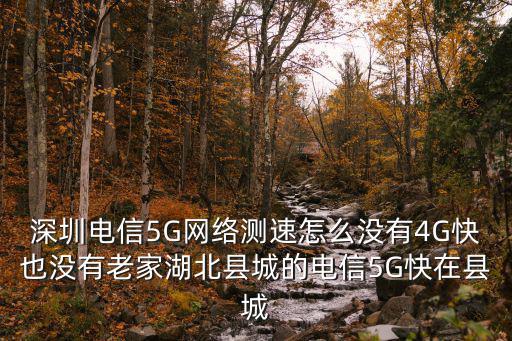 深圳電信5G網(wǎng)絡(luò)測(cè)速怎么沒(méi)有4G快也沒(méi)有老家湖北縣城的電信5G快在縣城