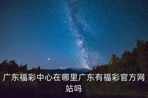 廣東福彩中心在哪里廣東有福彩官方網站嗎