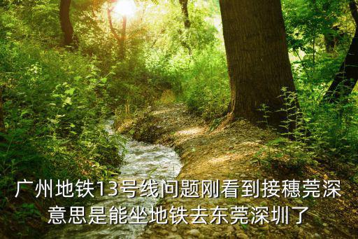 廣州地鐵13號線問題剛看到接穗莞深意思是能坐地鐵去東莞深圳了