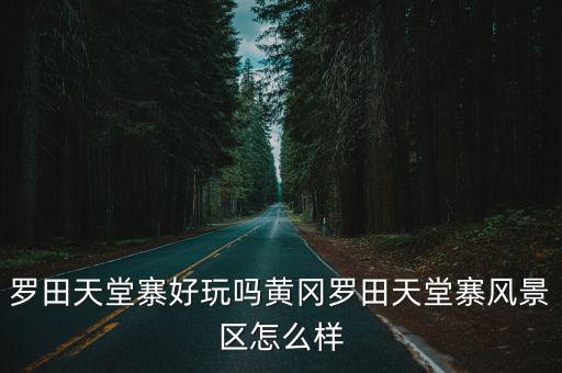 羅田天堂寨好玩嗎黃岡羅田天堂寨風(fēng)景區(qū)怎么樣