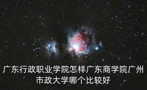 廣東行政職業學院怎樣廣東商學院廣州市政大學哪個比較好