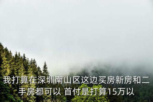 我打算在深圳南山區這邊買房新房和二手房都可以 首付是打算15萬以