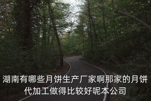 湖南有哪些月餅生產廠家啊那家的月餅代加工做得比較好呢本公司