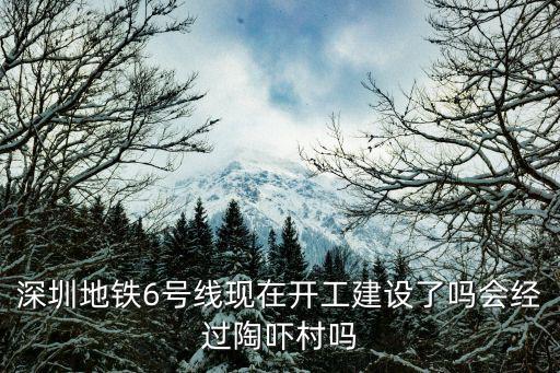深圳地鐵6號線現在開工建設了嗎會經過陶嚇村嗎