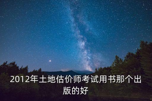2012年土地估價師考試用書那個出版的好