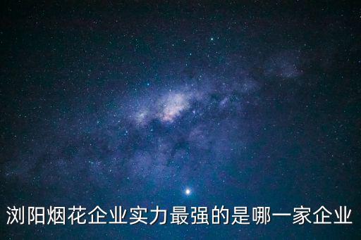瀏陽煙花企業實力最強的是哪一家企業