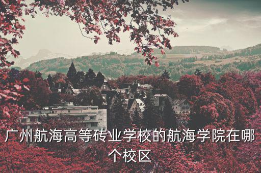 廣州航海高等磚業學校的航海學院在哪個校區