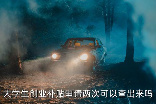 大學(xué)生創(chuàng)業(yè)補(bǔ)貼申請(qǐng)兩次可以查出來嗎